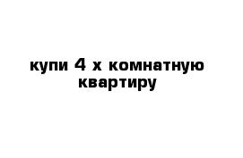 купи 4-х комнатную квартиру